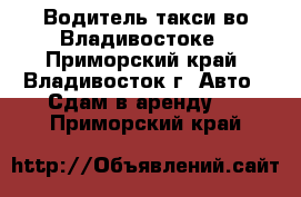 Водитель такси во Владивостоке - Приморский край, Владивосток г. Авто » Сдам в аренду   . Приморский край